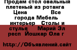 Продам стол овальный плетеный из ротанга › Цена ­ 48 650 - Все города Мебель, интерьер » Столы и стулья   . Марий Эл респ.,Йошкар-Ола г.